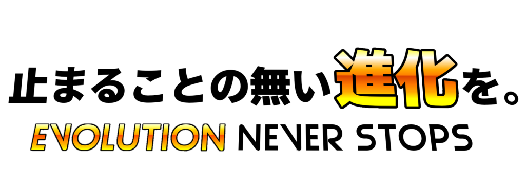 止まることの無い進化を。EVOLUTION NEVER STOPS